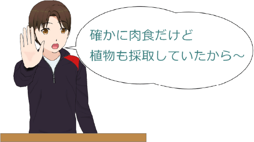 源太 確かに肉食だけど植物も採取していたから～